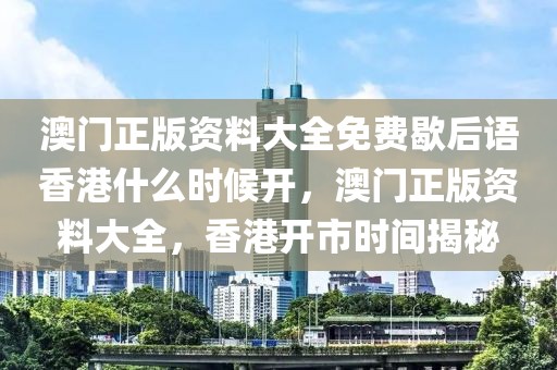 澳门正版资料大全免费歇后语香港什么时候开，澳门正版资料大全，香港开市时间揭秘