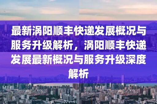 最新涡阳顺丰快递发展概况与服务升级解析，涡阳顺丰快递发展最新概况与服务升级深度解析