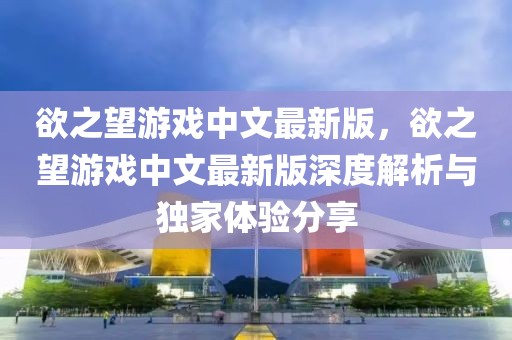 欲之望游戏中文最新版，欲之望游戏中文最新版深度解析与独家体验分享