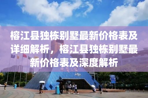 榕江县独栋别墅最新价格表及详细解析，榕江县独栋别墅最新价格表及深度解析