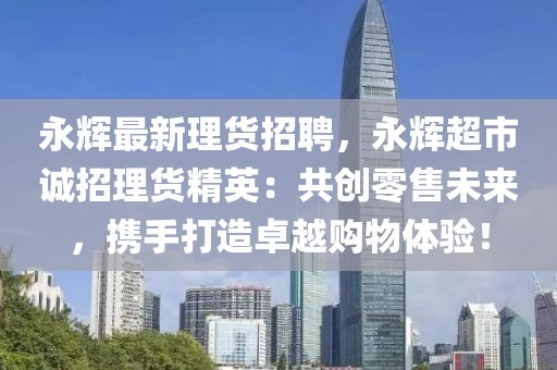 永辉最新理货招聘，永辉超市诚招理货精英：共创零售未来，携手打造卓越购物体验！