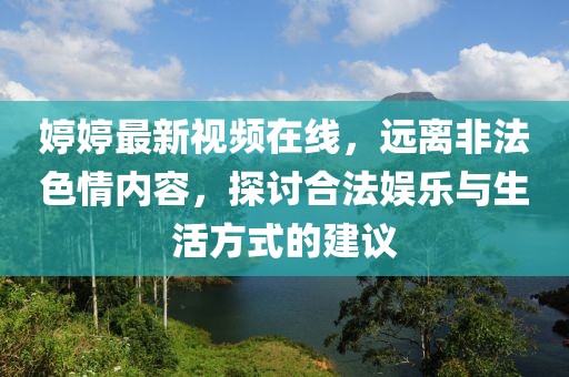 婷婷最新视频在线，远离非法色情内容，探讨合法娱乐与生活方式的建议