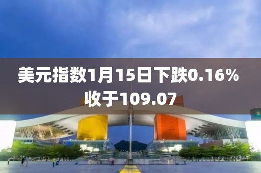 美元指数1月15日下跌0.16% 收于109.07