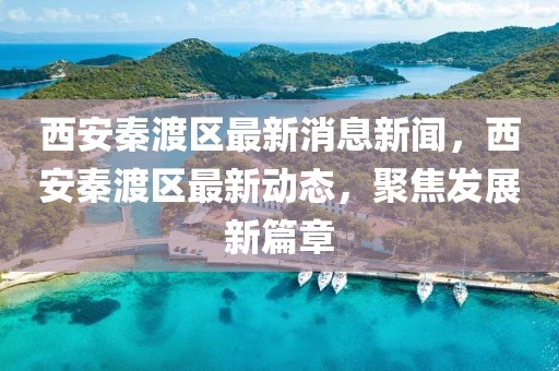 西安秦渡区最新消息新闻，西安秦渡区最新动态，聚焦发展新篇章