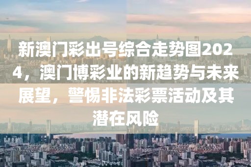 新澳门彩出号综合走势图2024，澳门博彩业的新趋势与未来展望，警惕非法彩票活动及其潜在风险