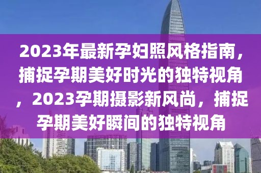 2023年最新孕妇照风格指南，捕捉孕期美好时光的独特视角，2023孕期摄影新风尚，捕捉孕期美好瞬间的独特视角