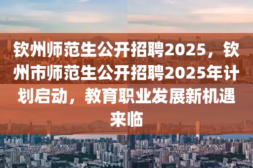 钦州师范生公开招聘2025，钦州市师范生公开招聘2025年计划启动，教育职业发展新机遇来临