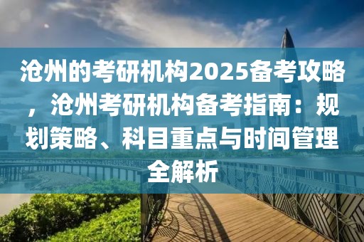 沧州的考研机构2025备考攻略，沧州考研机构备考指南：规划策略、科目重点与时间管理全解析