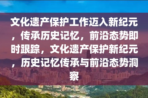 文化遗产保护工作迈入新纪元，传承历史记忆，前沿态势即时跟踪，文化遗产保护新纪元，历史记忆传承与前沿态势洞察