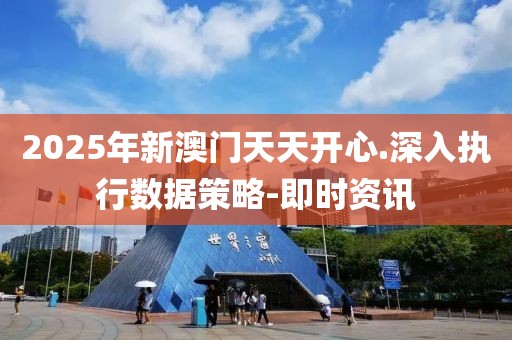 2025年新澳门天天开心.深入执行数据策略-即时资讯