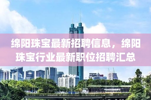 绵阳珠宝最新招聘信息，绵阳珠宝行业最新职位招聘汇总