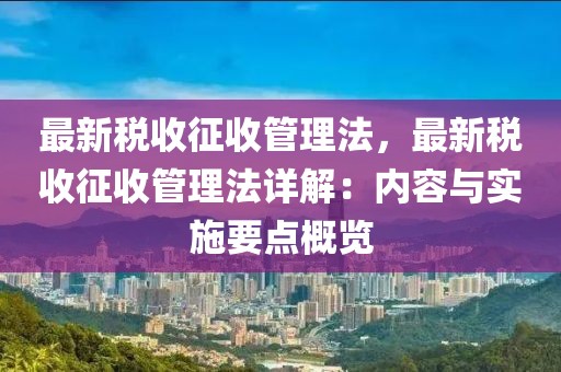 最新税收征收管理法，最新税收征收管理法详解：内容与实施要点概览