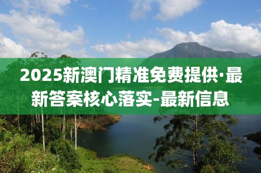 2025新澳门精准免费提供·最新答案核心落实-最新信息