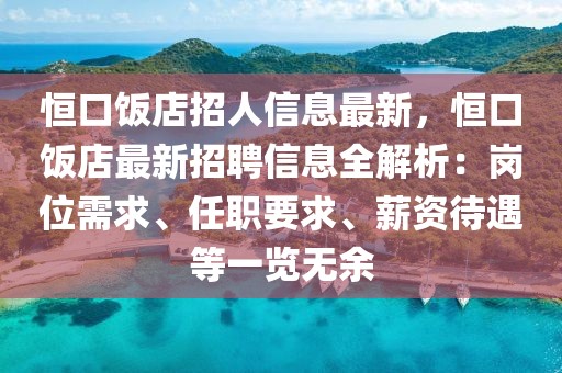 恒口饭店招人信息最新，恒口饭店最新招聘信息全解析：岗位需求、任职要求、薪资待遇等一览无余