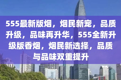 555最新版烟，烟民新宠，品质升级，品味再升华，555全新升级版香烟，烟民新选择，品质与品味双重提升