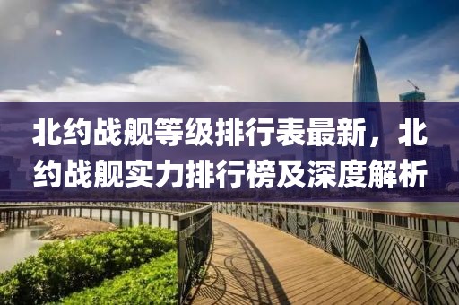 北约战舰等级排行表最新，北约战舰实力排行榜及深度解析