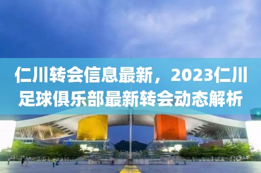 仁川转会信息最新，2023仁川足球俱乐部最新转会动态解析