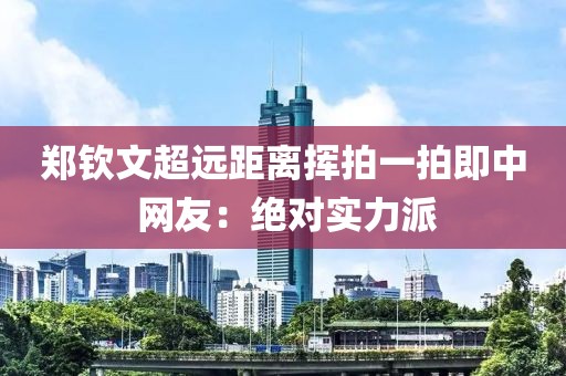 郑钦文超远距离挥拍一拍即中 网友：绝对实力派