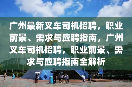 广州最新叉车司机招聘，职业前景、需求与应聘指南，广州叉车司机招聘，职业前景、需求与应聘指南全解析