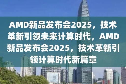 AMD新品发布会2025，技术革新引领未来计算时代，AMD新品发布会2025，技术革新引领计算时代新篇章