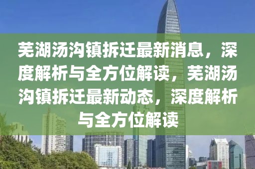 芜湖汤沟镇拆迁最新消息，深度解析与全方位解读，芜湖汤沟镇拆迁最新动态，深度解析与全方位解读