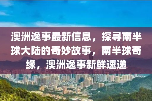 澳洲逸事最新信息，探寻南半球大陆的奇妙故事，南半球奇缘，澳洲逸事新鲜速递