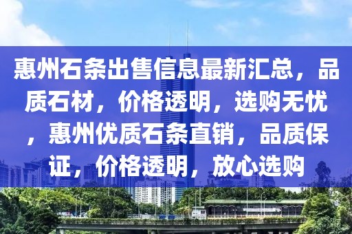 惠州石条出售信息最新汇总，品质石材，价格透明，选购无忧，惠州优质石条直销，品质保证，价格透明，放心选购