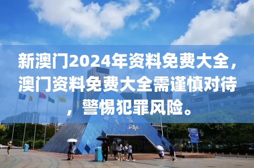 新澳门2024年资料免费大全，澳门资料免费大全需谨慎对待，警惕犯罪风险。