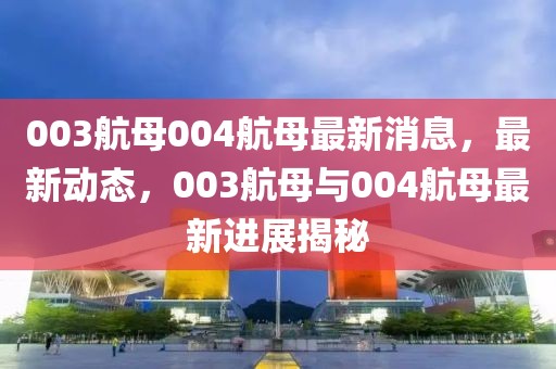 003航母004航母最新消息，最新动态，003航母与004航母最新进展揭秘