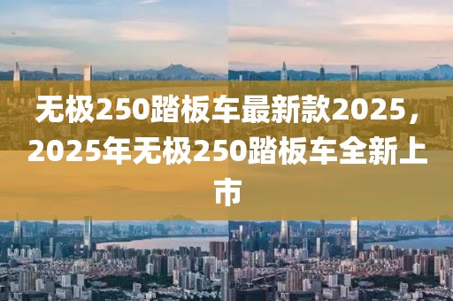 无极250踏板车最新款2025，2025年无极250踏板车全新上市