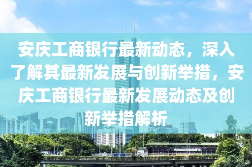 安庆工商银行最新动态，深入了解其最新发展与创新举措，安庆工商银行最新发展动态及创新举措解析