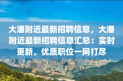 大潘附近最新招聘信息，大潘附近最新招聘信息汇总：实时更新，优质职位一网打尽