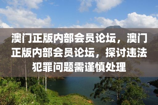 澳门正版内部会员论坛，澳门正版内部会员论坛，探讨违法犯罪问题需谨慎处理