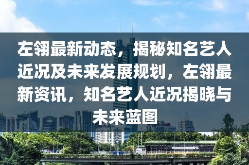 左翎最新动态，揭秘知名艺人近况及未来发展规划，左翎最新资讯，知名艺人近况揭晓与未来蓝图