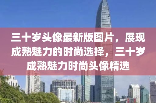 三十岁头像最新版图片，展现成熟魅力的时尚选择，三十岁成熟魅力时尚头像精选