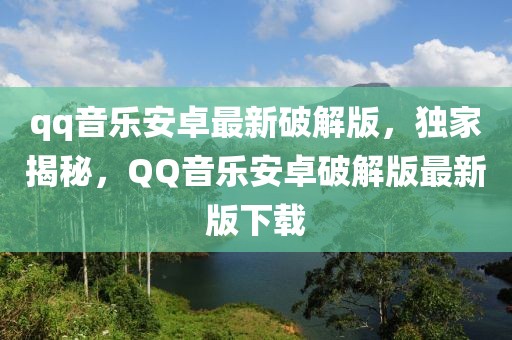 qq音乐安卓最新破解版，独家揭秘，QQ音乐安卓破解版最新版下载