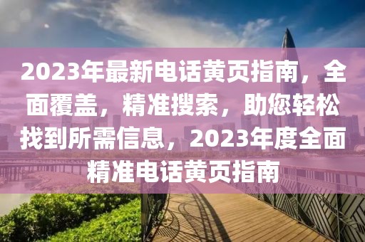 2023年最新电话黄页指南，全面覆盖，精准搜索，助您轻松找到所需信息，2023年度全面精准电话黄页指南