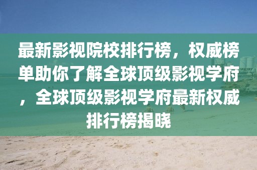 最新影视院校排行榜，权威榜单助你了解全球顶级影视学府，全球顶级影视学府最新权威排行榜揭晓