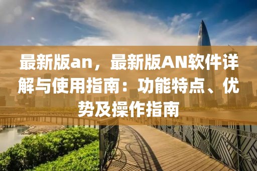 最新版an，最新版AN软件详解与使用指南：功能特点、优势及操作指南