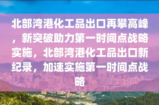 北部湾港化工品出口再攀高峰，新突破助力第一时间点战略实施，北部湾港化工品出口新纪录，加速实施第一时间点战略