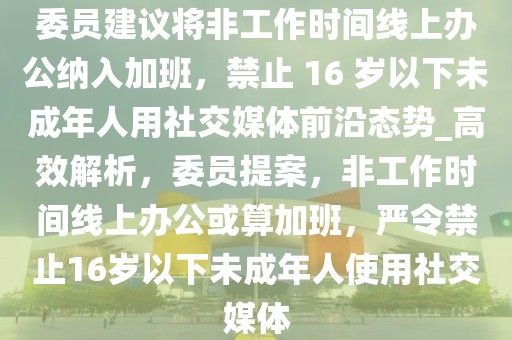 委员建议将非工作时间线上办公纳入加班，禁止 16 岁以下未成年人用社交媒体前沿态势_高效解析，委员提案，非工作时间线上办公或算加班，严令禁止16岁以下未成年人使用社交媒体