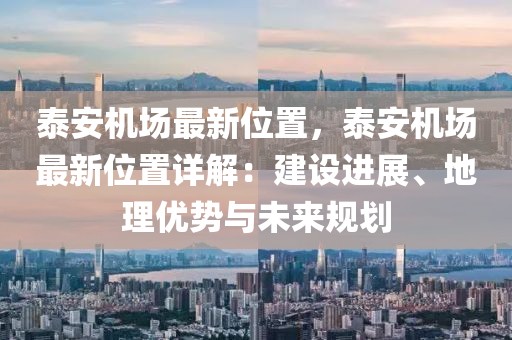 泰安机场最新位置，泰安机场最新位置详解：建设进展、地理优势与未来规划