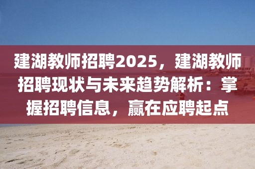 建湖教师招聘2025，建湖教师招聘现状与未来趋势解析：掌握招聘信息，赢在应聘起点