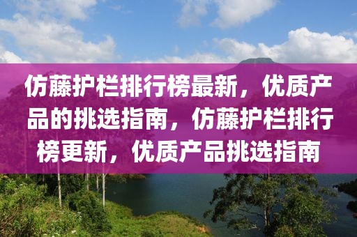 仿藤护栏排行榜最新，优质产品的挑选指南，仿藤护栏排行榜更新，优质产品挑选指南