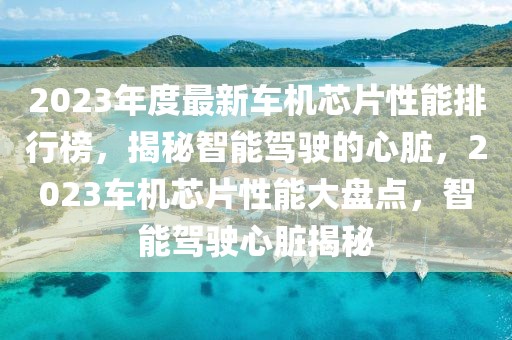 2023年度最新车机芯片性能排行榜，揭秘智能驾驶的心脏，2023车机芯片性能大盘点，智能驾驶心脏揭秘