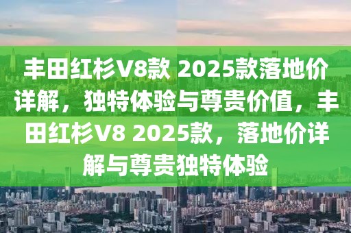 丰田红杉V8款 2025款落地价详解，独特体验与尊贵价值，丰田红杉V8 2025款，落地价详解与尊贵独特体验