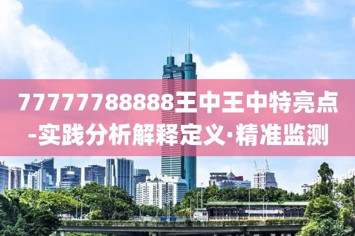 77777788888王中王中特亮点-实践分析解释定义·精准监测