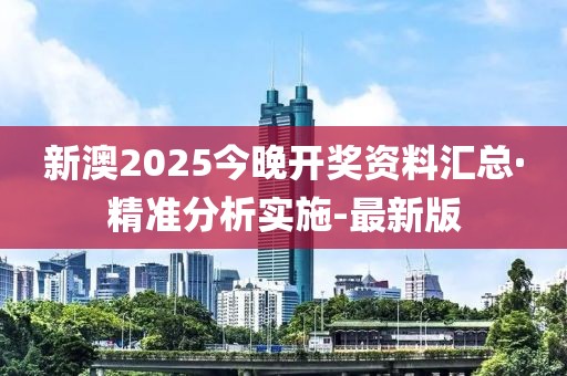 新澳2025今晚开奖资料汇总·精准分析实施-最新版