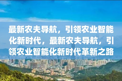 最新农夫导航，引领农业智能化新时代，最新农夫导航，引领农业智能化新时代革新之路