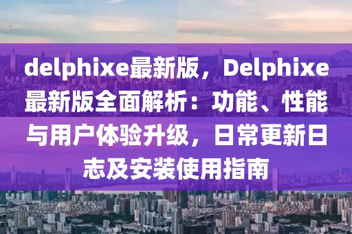 delphixe最新版，Delphixe最新版全面解析：功能、性能与用户体验升级，日常更新日志及安装使用指南